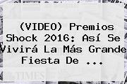 (VIDEO) <b>Premios Shock</b> 2016: Así Se Vivirá La Más Grande Fiesta De ...