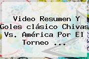 Video Resumen Y Goles Clásico <b>Chivas Vs. América</b> Por El Torneo <b>...</b>