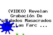 (<b>VIDEO</b>) Revelan Grabación De <b>soldados</b> Masacrados Por Las Farc <b>...</b>