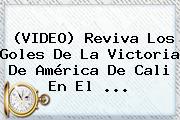 (VIDEO) Reviva Los Goles De La Victoria De <b>América De Cali</b> En El ...