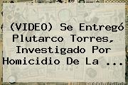 (VIDEO) Se Entregó <b>Plutarco Torres</b>, Investigado Por Homicidio De La <b>...</b>