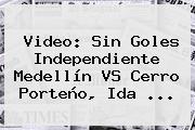 Video: Sin Goles Independiente Medellín VS Cerro Porteño, Ida ...