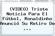 (VIDEO) Triste Noticia Para El Fútbol, <b>Ronaldinho</b> Anunció Su Retiro De ...