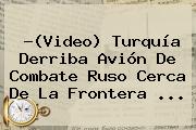 ?(Video) <b>Turquía</b> Derriba Avión De Combate Ruso Cerca De La Frontera <b>...</b>