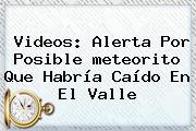 Videos: Alerta Por Posible <b>meteorito</b> Que Habría Caído En El Valle