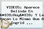 VIDEOS: Aparece <b>Belinda En 'Hoy</b>' Y Le Hacen Lo Mismo Que A Ingrid <b>...</b>