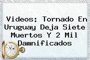 Videos: <b>Tornado En Uruguay</b> Deja Siete Muertos Y 2 Mil Damnificados