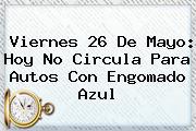 Viernes <b>26 De Mayo</b>: <b>Hoy No Circula</b> Para Autos Con Engomado Azul