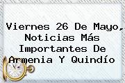 Ver viernes 26 de mayo noticias mas importantes de armenia y quindio Viernes <b>26 De Mayo</b>, Noticias Más Importantes De Armenia Y Quindío