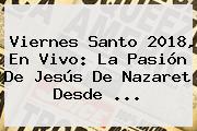 <b>Viernes Santo 2018</b>, En Vivo: La Pasión De Jesús De Nazaret Desde ...