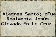 <b>Viernes Santo</b>: ¿Fue Realmente Jesús Clavado En La Cruz?