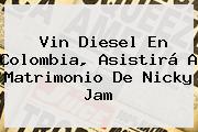 Vin Diesel En Colombia, Asistirá A Matrimonio De <b>Nicky Jam</b>