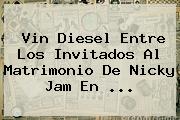 Vin Diesel Entre Los Invitados Al Matrimonio De <b>Nicky Jam</b> En ...