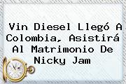 Vin Diesel Llegó A Colombia, Asistirá Al Matrimonio De <b>Nicky Jam</b>