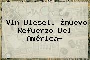 Ver vin diesel nuevo refuerzo del america Vin Diesel, ¿nuevo Refuerzo Del <b>América</b>?