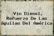 Vin Diesel, Refuerzo De Las águilas Del <b>América</b>