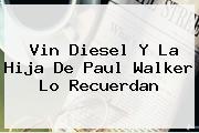 Vin Diesel Y La Hija De <b>Paul Walker</b> Lo Recuerdan