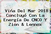 Viña Del Mar 2018 Concluyó Con La Energía De <b>CNCO</b> Y Zion & Lennox