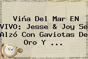 Viña Del Mar EN VIVO: <b>Jesse</b> & <b>Joy</b> Se Alzó Con Gaviotas De Oro Y ...