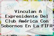 Vinculan A Expresidente Del <b>Club América</b> Con Sobornos En La FIFA