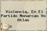 Violencia, En El Partido <b>Monarcas Vs Atlas</b>