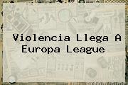 Violencia Llega A <b>Europa League</b>