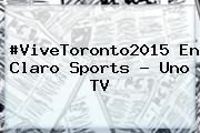 #ViveToronto2015 En <b>Claro Sports</b> - Uno TV