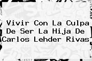 Vivir Con La Culpa De Ser La Hija De <b>Carlos Lehder</b> Rivas