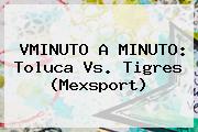 VMINUTO A MINUTO: <b>Toluca Vs</b>. <b>Tigres</b> (Mexsport)