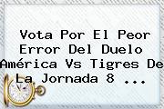 Vota Por El Peor Error Del Duelo <b>América Vs Tigres</b> De La Jornada 8 <b>...</b>