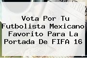 Vota Por Tu Futbolista Mexicano Favorito Para La Portada De <b>FIFA 16</b>