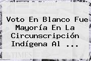 Voto En Blanco Fue Mayoría En La Circunscripción Indígena Al ...
