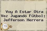 Voy A Estar Otra Vez Jugando Fútbol: <b>Jefferson Herrera</b>