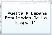 <b>Vuelta</b> A <b>Espana</b> Resultados De La Etapa 11