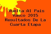 <b>Vuelta Al Pais Vasco 2015</b> Resultados De La Cuarta Etapa