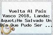 <b>Vuelta Al País Vasco 2018</b>, Landa: "He Salvado Un Día Que Pudo Ser ...