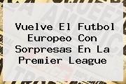 Vuelve El Futbol Europeo Con Sorpresas En La <b>Premier League</b>