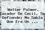 <b>Walter Palmer</b>, Cazador De Cecil, Se Defiende: No Sabía Que Era Un <b>...</b>