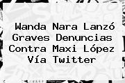 <b>Wanda Nara</b> Lanzó Graves Denuncias Contra Maxi López Vía Twitter