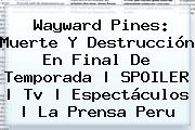 <b>Wayward Pines</b>: Muerte Y Destrucción En Final De Temporada | SPOILER | Tv | Espectáculos | La Prensa Peru