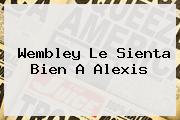 <b>Wembley Le Sienta Bien A Alexis</b>
