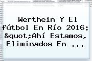 Werthein Y El <b>fútbol</b> En Río <b>2016</b>: "Ahí Estamos, Eliminados En ...
