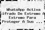 <b>WhatsApp</b> Activa <b>cifrado De Extremo A Extremo</b> Para Proteger A Sus <b>...</b>