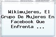 <b>Wikimujeres</b>, El Grupo De Mujeres En Facebook Que Enfrenta ...
