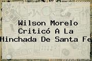 Wilson Morelo Criticó A La Hinchada De <b>Santa Fe</b>
