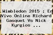<b>Wimbledon 2015</b> : En Vivo Online Richard Gasquet Vs Nick Kyrgios <b>...</b>