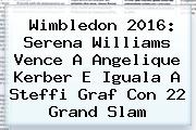 Wimbledon 2016: <b>Serena Williams</b> Vence A Angelique <b>Kerber</b> E Iguala A Steffi Graf Con 22 Grand Slam