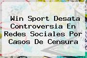 <b>Win Sport</b> Desata Controversia En Redes Sociales Por Casos De Censura