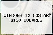 <b>WINDOWS 10</b> COSTARÁ $120 DÓLARES