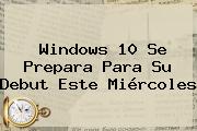 <b>Windows 10</b> Se Prepara Para Su Debut Este Miércoles